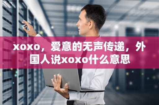 xoxo，爱意的无声传递，外国人说xoxo什么意思