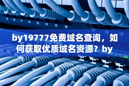 by19777免费域名查询，如何获取优质域名资源？by1518域名查询