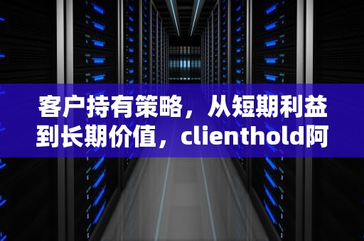 客户持有策略，从短期利益到长期价值，clienthold阿里云