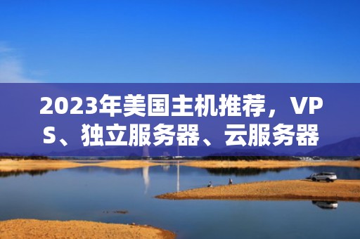 2023年美国主机推荐,VPS、独立服务器、云服务器全解析,美国主机推荐知乎 2023年美国主机推荐,VPS、独立服务器、云服务器全解析,美国主机推荐知乎