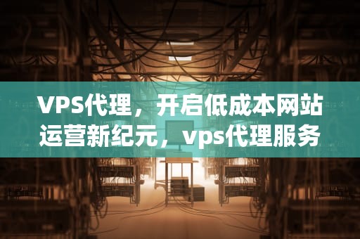 VPS代理，开启低成本网站运营新纪元，vps代理服务器搭建