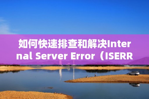 如何快速排查和解决Internal Server Error（ISERROR）实用技巧与最佳实践，internal server error中文翻译