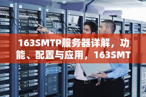 163SMTP服务器详解，功能、配置与应用，163SMTP服务器地址