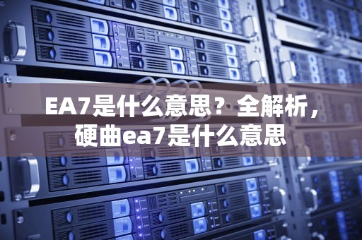 EA7是什么意思？全解析，硬曲ea7是什么意思