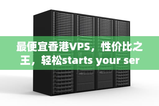 最便宜香港VPS，性价比之王，轻松starts your server，最便宜香港旅行