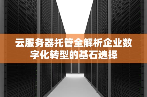 云服务器托管全解析企业数字化转型的基石选择
