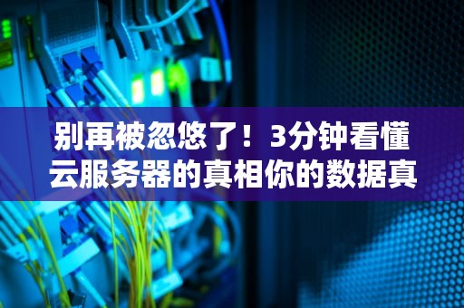 别再被忽悠了！3分钟看懂云服务器的真相你的数据真的在天上飘吗？