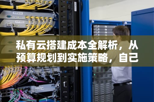 私有云搭建成本全解析，从预算规划到实施策略，自己搭建私有云的方案
