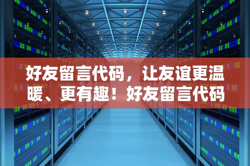 好友留言代码，让友谊更温暖、更有趣！好友留言代码大全