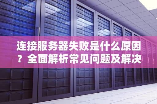 连接服务器失败是什么原因？全面解析常见问题及解决方案