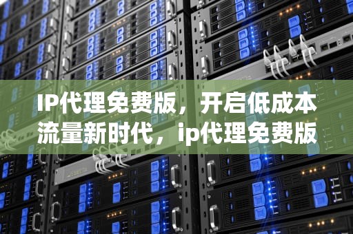 IP代理免费版，开启低成本流量新时代，ip代理免费版安卓