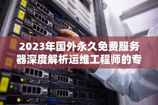 2023年国外永久免费服务器深度解析运维工程师的专业选择指南