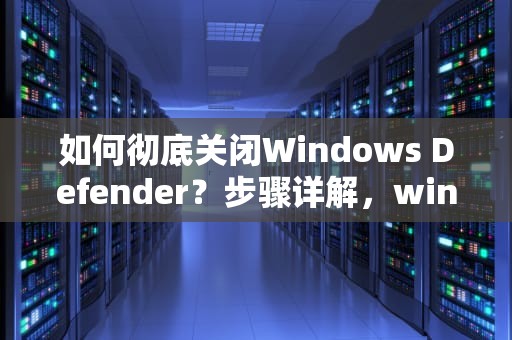 如何彻底关闭Windows Defender？步骤详解，windows defender关闭有影响吗