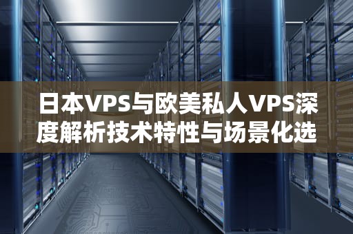 日本VPS与欧美私人VPS深度解析技术特性与场景化选型指南
