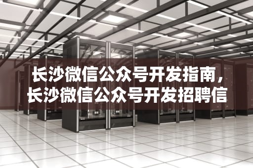 长沙微信公众号开发指南，长沙微信公众号开发招聘信息
