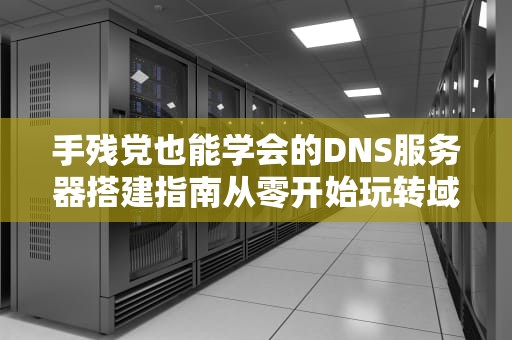 手残党也能学会的DNS服务器搭建指南从零开始玩转域名解析