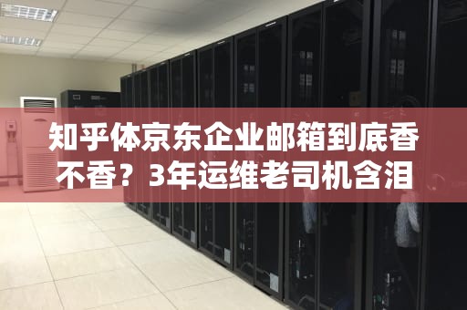 知乎体京东企业邮箱到底香不香？3年运维老司机含泪吐槽这些隐藏功能