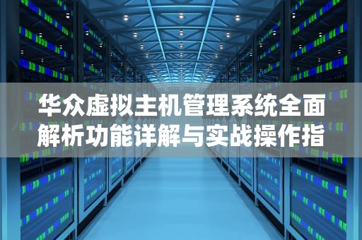 华众虚拟主机管理系统全面解析功能详解与实战操作指南