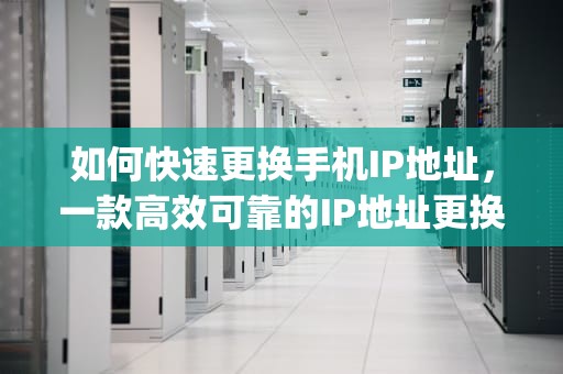 如何快速更换手机IP地址，一款高效可靠的IP地址更换软件推荐，换手机ip地址软件叫什么