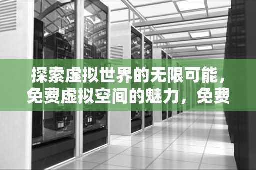 探索虚拟世界的无限可能，免费虚拟空间的魅力，免费虚拟空间下载