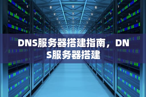 DNS服务器搭建指南，DNS服务器搭建