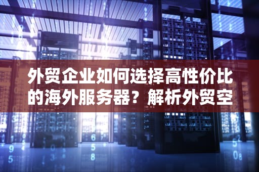 外贸企业如何选择高性价比的海外服务器？解析外贸空间的5大关键指标