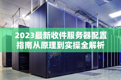2023最新收件服务器配置指南从原理到实操全解析