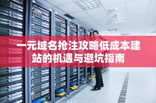 一元域名抢注攻略低成本建站的机遇与避坑指南