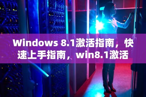 Windows 8.1激活指南，快速上手指南，win8.1激活密钥永久免费
