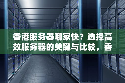 香港服务器哪家快？选择高效服务器的关键与比较，香港服务器哪家好