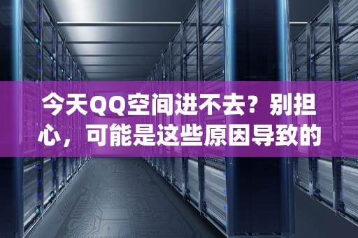 今天QQ空间进不去?别担心,可能是这些原因导致的,为什么今天qq空间进不去了 今天QQ空间进不去?别担心,可能是这些原因导致的,为什么今天qq空间进不去了