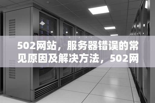 502网站,服务器错误的常见原因及解决方法,502网站无法响应怎么办 502网站,服务器错误的常见原因及解决方法,502网站无法响应怎么办