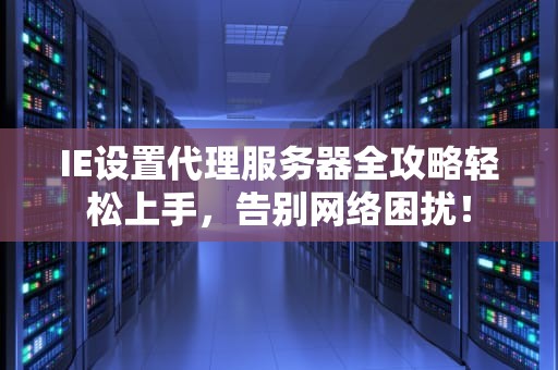 IE设置代理服务器全攻略轻松上手，告别网络困扰！