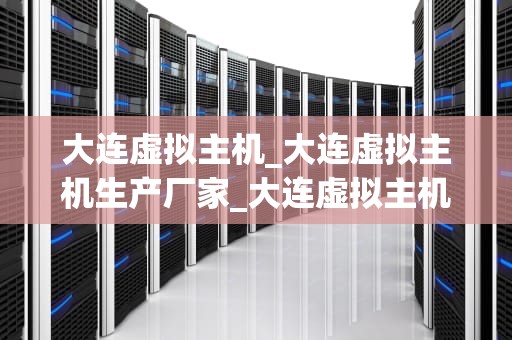 大连虚拟主机_大连虚拟主机生产厂家_大连虚拟主机的优势与选择指南