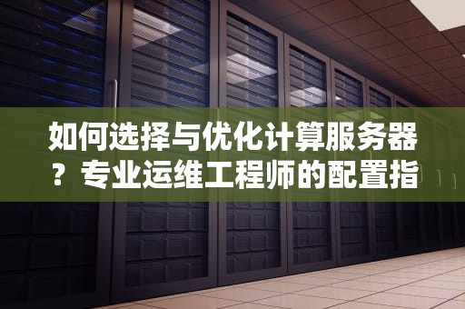 如何选择与优化计算服务器？专业运维工程师的配置指南