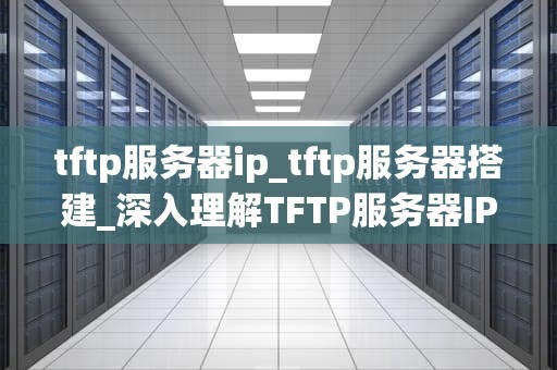 tftp服务器ip_tftp服务器搭建_深入理解TFTP服务器IP及其重要性