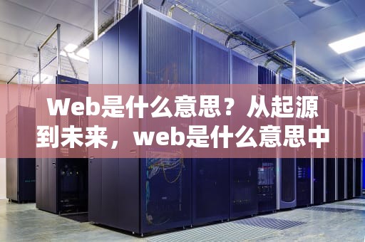 Web是什么意思？从起源到未来，web是什么意思中文翻译