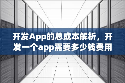开发App的总成本解析,开发一个app需要多少钱费用 开发App的总成本解析,开发一个app需要多少钱费用