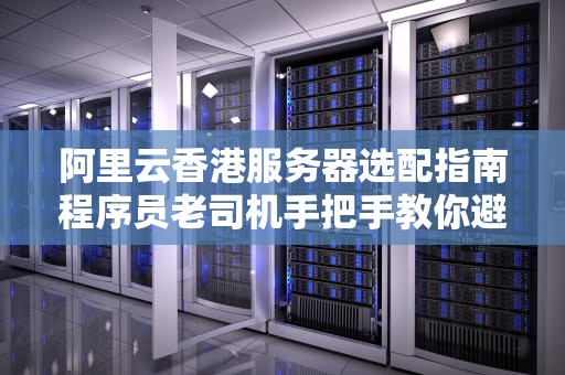阿里云香港服务器选配指南程序员老司机手把手教你避坑飙车