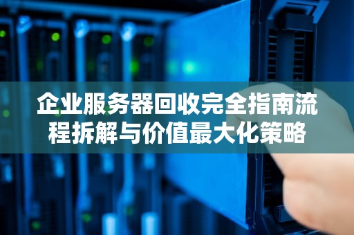 企业服务器回收完全指南流程拆解与价值最大化策略