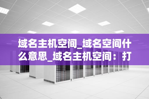 域名主机空间_域名空间什么意思_域名主机空间：打造您的在线王国