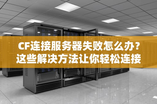 CF连接服务器失败怎么办？这些解决方法让你轻松连接成功，cf连接服务器失败怎么办啊