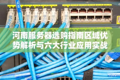 河南服务器选购指南区域优势解析与六大行业应用实战