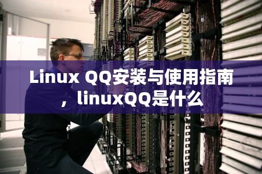 Linux QQ安装与使用指南，linuxQQ是什么