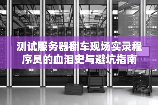测试服务器翻车现场实录程序员的血泪史与避坑指南