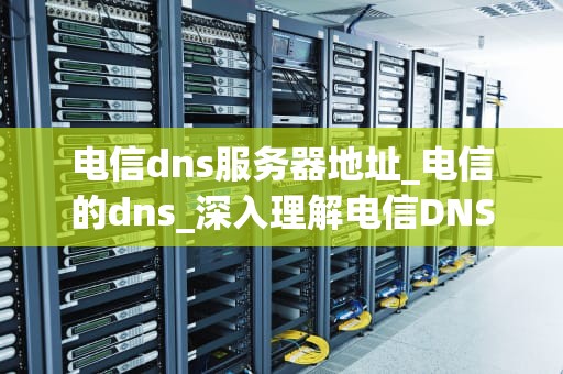 电信dns服务器地址_电信的dns_深入理解电信DNS服务器地址