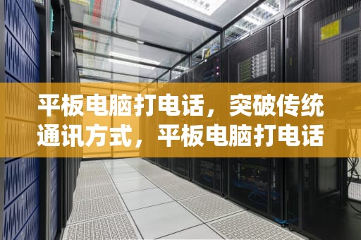 平板电脑打电话，突破传统通讯方式，平板电脑打电话功能在哪里