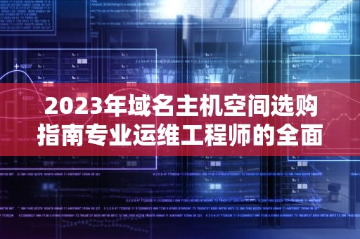 2023年域名主机空间选购指南专业运维工程师的全面解析
