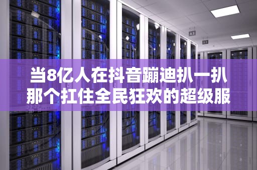 当8亿人在抖音蹦迪扒一扒那个扛住全民狂欢的超级服务器