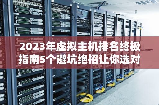 2023年虚拟主机排名终极指南5个避坑绝招让你选对不选贵
